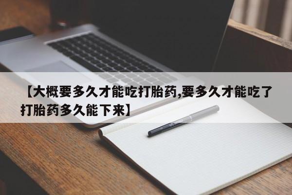 打胎药怎么买【大概要多久才能吃打胎药,要多久才能吃了打胎药多久能下来】