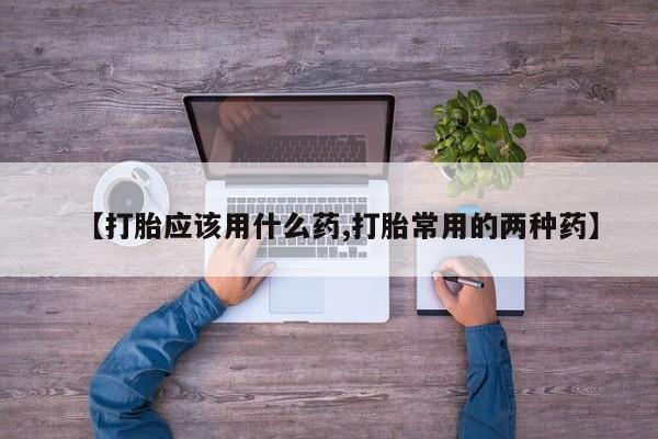 打胎药怎么买【打胎应该用什么药,打胎常用的两种药】