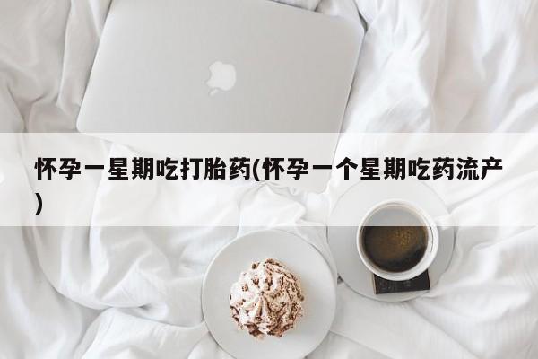 打胎药怎么买怀孕一星期吃打胎药(怀孕一个星期吃药流产)