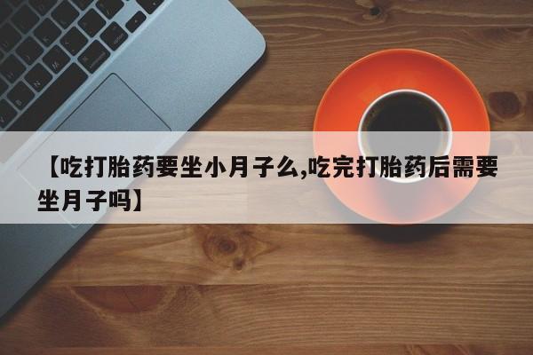 打胎药怎么买【吃打胎药要坐小月子么,吃完打胎药后需要坐月子吗】