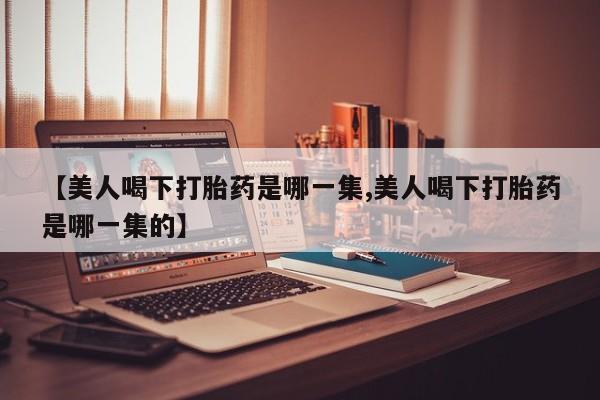 打胎药怎么买【美人喝下打胎药是哪一集,美人喝下打胎药是哪一集的】