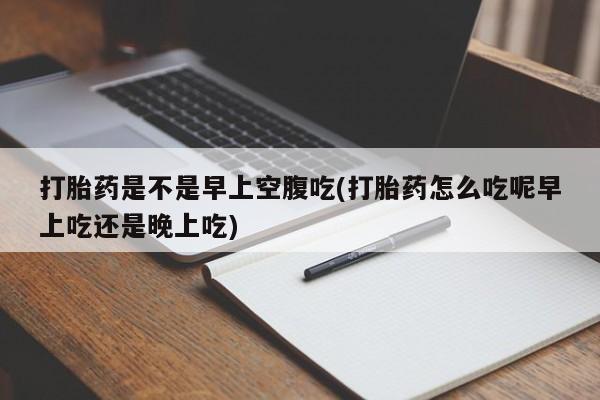 打胎药怎么买打胎药是不是早上空腹吃(打胎药怎么吃呢早上吃还是晚上吃)