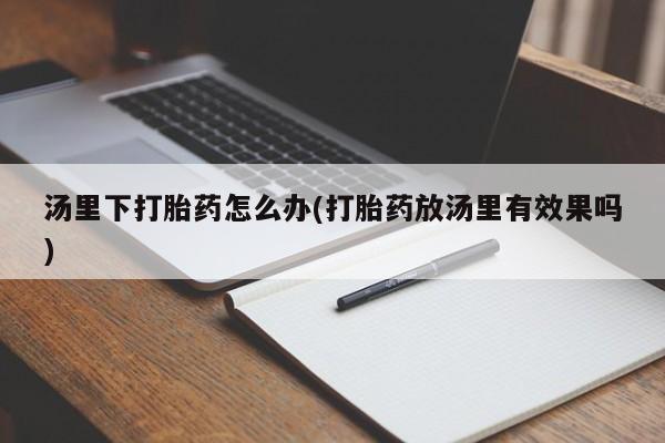 打胎药怎么买汤里下打胎药怎么办(打胎药放汤里有效果吗)