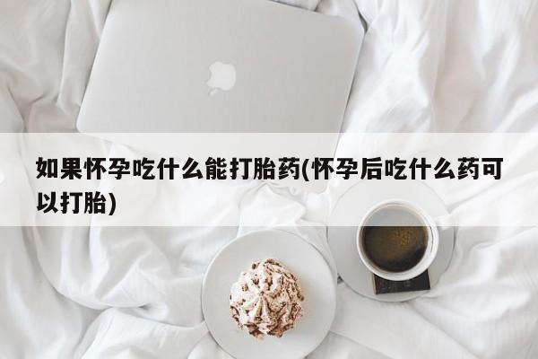 打胎药怎么买如果怀孕吃什么能打胎药(怀孕后吃什么药可以打胎)
