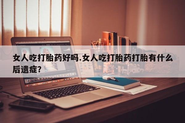 打胎药怎么买女人吃打胎药好吗.女人吃打胎药打胎有什么后遗症？