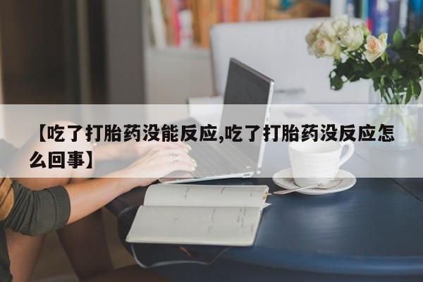 打胎药怎么买【吃了打胎药没能反应,吃了打胎药没反应怎么回事】