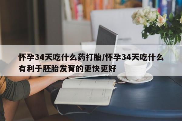 打胎药怎么买怀孕34天吃什么药打胎/怀孕34天吃什么有利于胚胎发育的更快更好