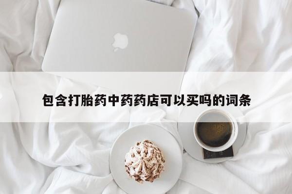 打胎药怎么买包含打胎药中药药店可以买吗的词条