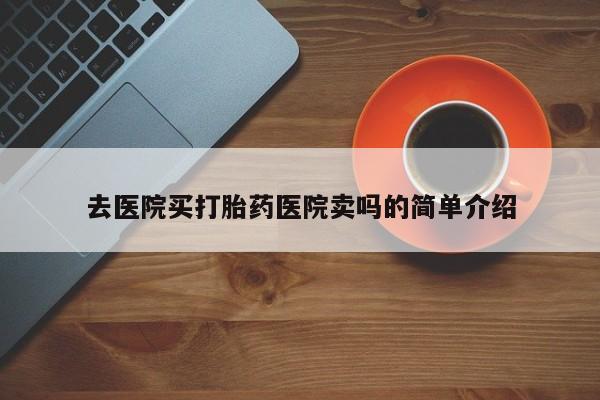 打胎药怎么买去医院买打胎药医院卖吗的简单介绍