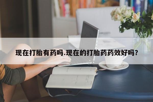 打胎药怎么买现在打胎有药吗.现在的打胎药药效好吗？