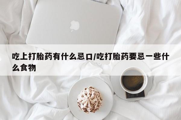 打胎药怎么买吃上打胎药有什么忌口/吃打胎药要忌一些什么食物