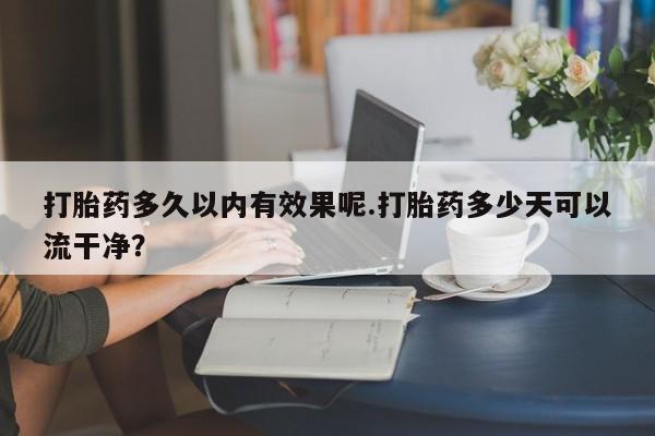 打胎药怎么买打胎药多久以内有效果呢.打胎药多少天可以流干净？