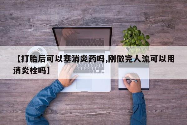 打胎药怎么买【打胎后可以塞消炎药吗,刚做完人流可以用消炎栓吗】