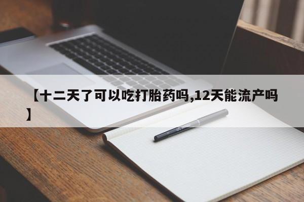 打胎药怎么买【十二天了可以吃打胎药吗,12天能流产吗】