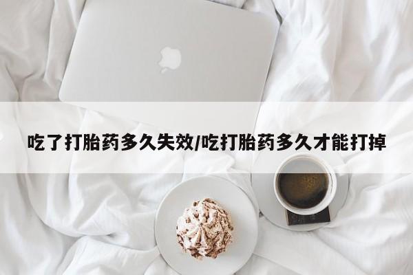 打胎药怎么买吃了打胎药多久失效/吃打胎药多久才能打掉