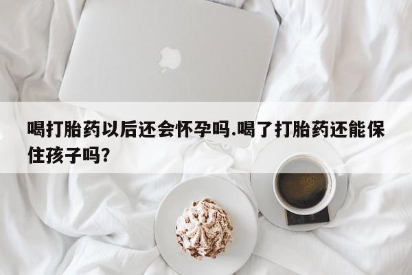 打胎药怎么买喝打胎药以后还会怀孕吗.喝了打胎药还能保住孩子吗？