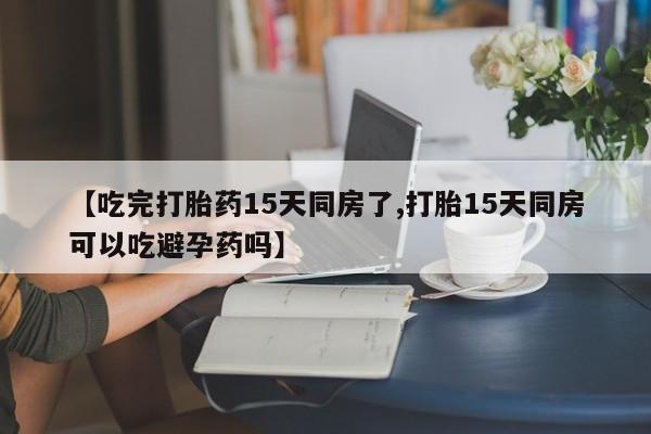 打胎药怎么买【吃完打胎药15天同房了,打胎15天同房可以吃避孕药吗】