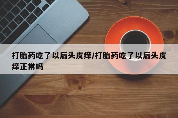 打胎药怎么买打胎药吃了以后头皮痒/打胎药吃了以后头皮痒正常吗