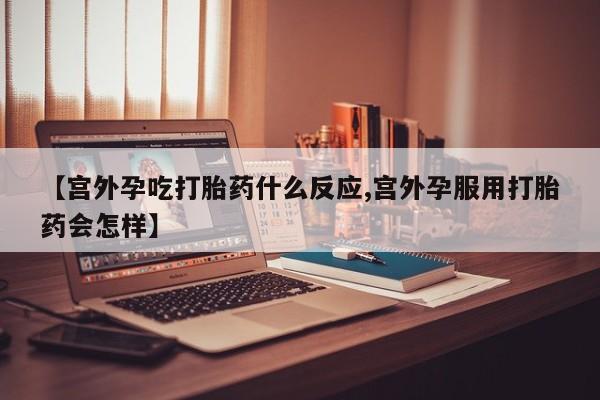 打胎药怎么买【宫外孕吃打胎药什么反应,宫外孕服用打胎药会怎样】