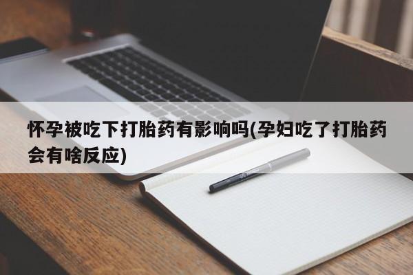 打胎药怎么买怀孕被吃下打胎药有影响吗(孕妇吃了打胎药会有啥反应)