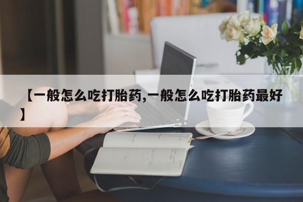 打胎药怎么买【一般怎么吃打胎药,一般怎么吃打胎药最好】