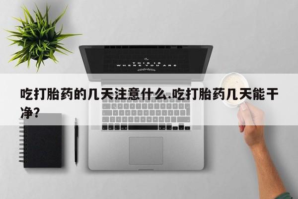 打胎药怎么买吃打胎药的几天注意什么.吃打胎药几天能干净？