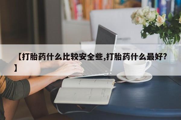 打胎药怎么买【打胎药什么比较安全些,打胎药什么最好?】