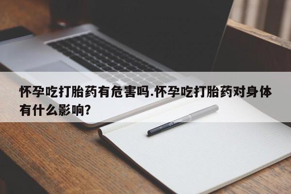 打胎药怎么买怀孕吃打胎药有危害吗.怀孕吃打胎药对身体有什么影响?