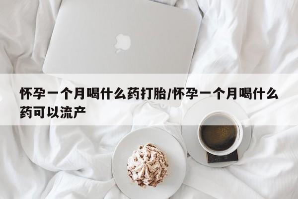 打胎药怎么买怀孕一个月喝什么药打胎/怀孕一个月喝什么药可以流产
