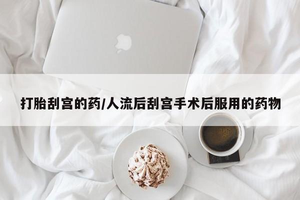 打胎药怎么买打胎刮宫的药/人流后刮宫手术后服用的药物