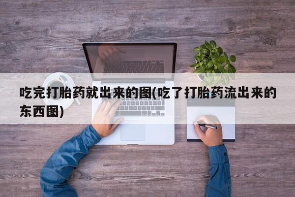 打胎药怎么买吃完打胎药就出来的图(吃了打胎药流出来的东西图)