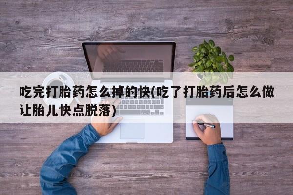 打胎药怎么买吃完打胎药怎么掉的快(吃了打胎药后怎么做让胎儿快点脱落)