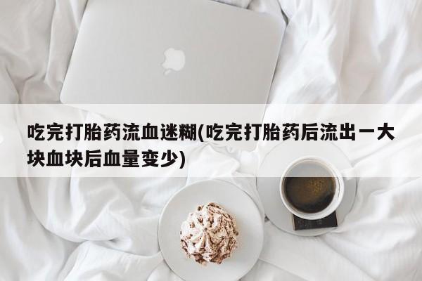 打胎药怎么买吃完打胎药流血迷糊(吃完打胎药后流出一大块血块后血量变少)