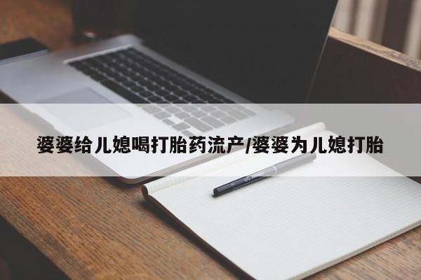 打胎药怎么买婆婆给儿媳喝打胎药流产/婆婆为儿媳打胎