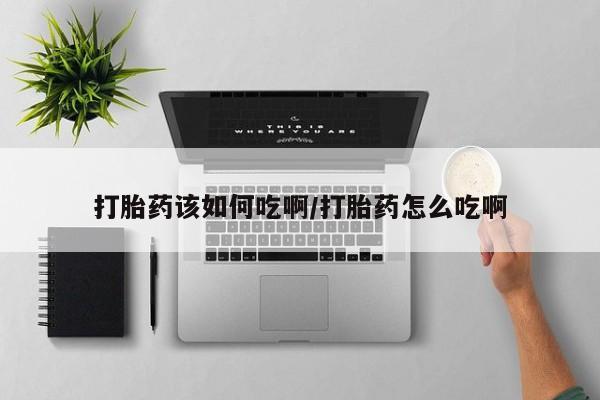 打胎药怎么买打胎药该如何吃啊/打胎药怎么吃啊