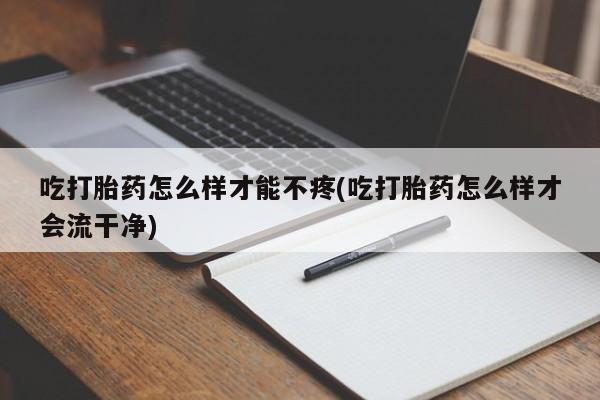 打胎药怎么买吃打胎药怎么样才能不疼(吃打胎药怎么样才会流干净)