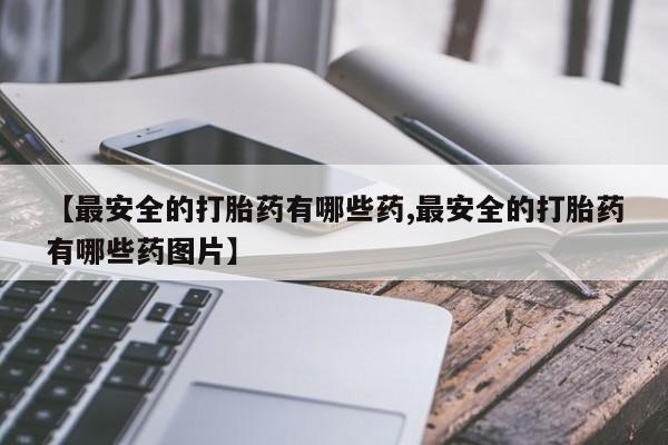 打胎药怎么买【最安全的打胎药有哪些药,最安全的打胎药有哪些药图片】