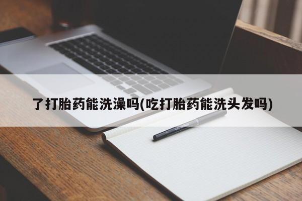 打胎药怎么买了打胎药能洗澡吗(吃打胎药能洗头发吗)