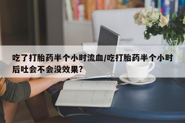 打胎药怎么买吃了打胎药半个小时流血/吃打胎药半个小时后吐会不会没效果?