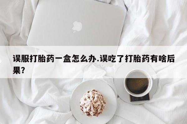 打胎药怎么买误服打胎药一盒怎么办.误吃了打胎药有啥后果?