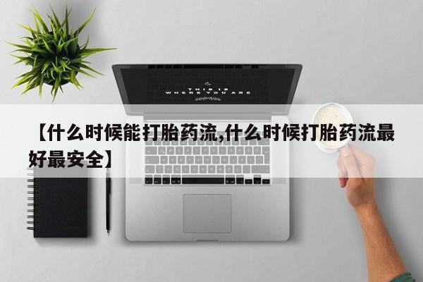 打胎药怎么买【什么时候能打胎药流,什么时候打胎药流最好最安全】