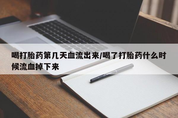 打胎药怎么买喝打胎药第几天血流出来/喝了打胎药什么时候流血掉下来