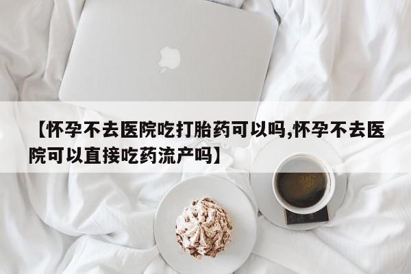 打胎药怎么买【怀孕不去医院吃打胎药可以吗,怀孕不去医院可以直接吃药流产吗】