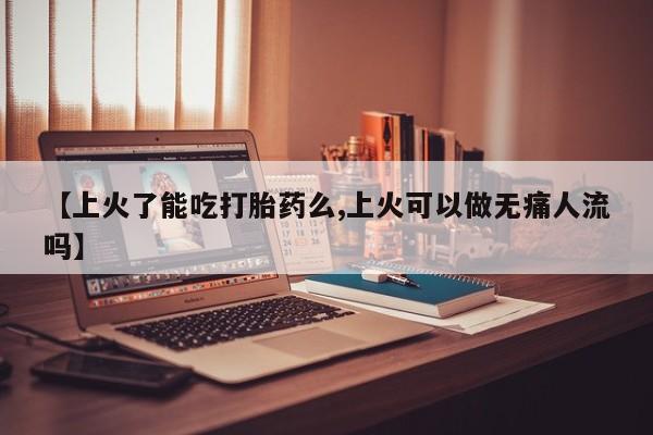 打胎药怎么买【上火了能吃打胎药么,上火可以做无痛人流吗】