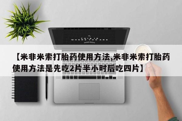 打胎药怎么买【米非米索打胎药使用方法,米非米索打胎药使用方法是先吃2片半小时后吃四片】