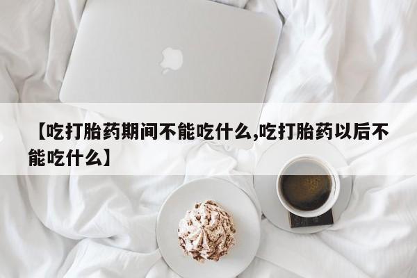 打胎药怎么买【吃打胎药期间不能吃什么,吃打胎药以后不能吃什么】
