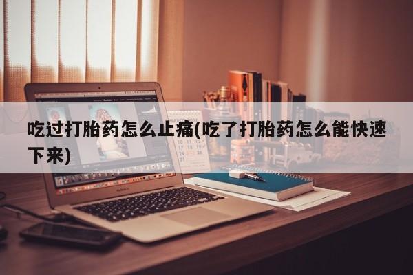 打胎药怎么买吃过打胎药怎么止痛(吃了打胎药怎么能快速下来)