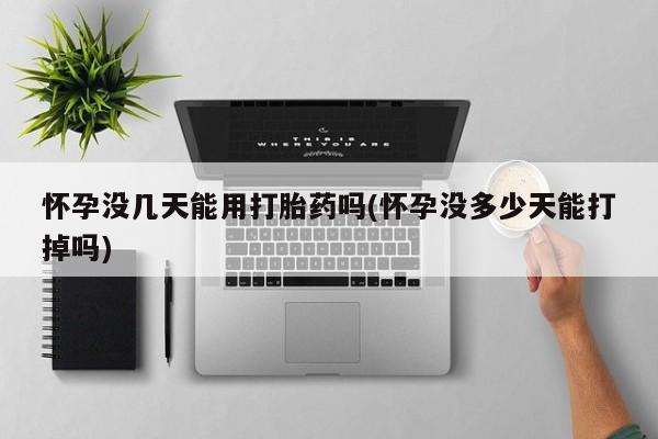 打胎药怎么买怀孕没几天能用打胎药吗(怀孕没多少天能打掉吗)