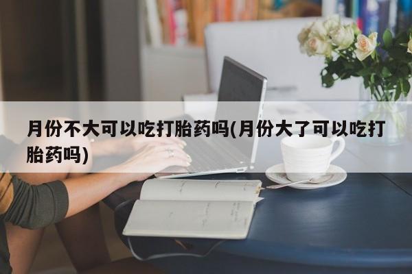 打胎药怎么买月份不大可以吃打胎药吗(月份大了可以吃打胎药吗)