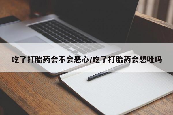 打胎药怎么买吃了打胎药会不会恶心/吃了打胎药会想吐吗